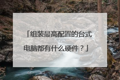 组装最高配置的台式电脑都有什么硬件?