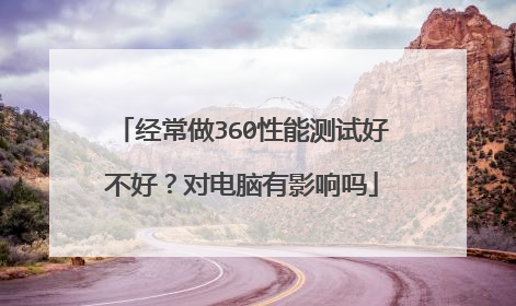 经常做360性能测试好不好？对电脑有影响吗