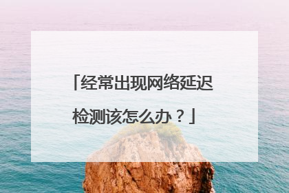 经常出现网络延迟检测该怎么办?