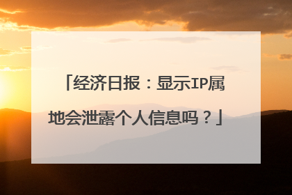 经济日报:显示IP属地会泄露个人信息吗?
