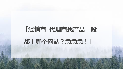 经销商 代理商找产品一般都上哪个网站？急急急！