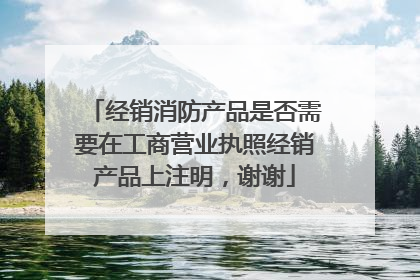 经销消防产品是否需要在工商营业执照经销产品上注明,谢谢