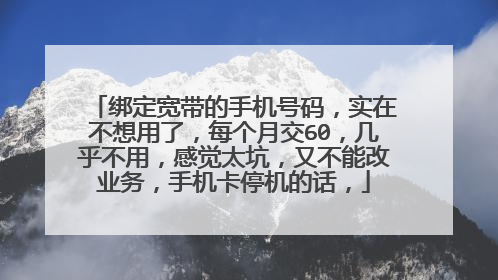 绑定宽带的手机号码，实在不想用了，每个月交60，几乎不用，感觉太坑，又不能改业务，手机卡停机的话，
