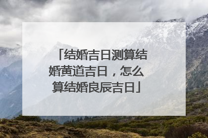 结婚吉日测算结婚黄道吉日,怎么算结婚良辰吉日