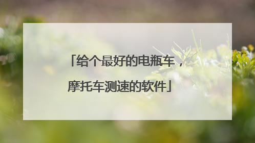 给个最好的电瓶车，摩托车测速的软件