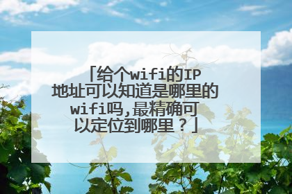 给个wifi的IP地址可以知道是哪里的wifi吗,最精确可以定位到哪里?