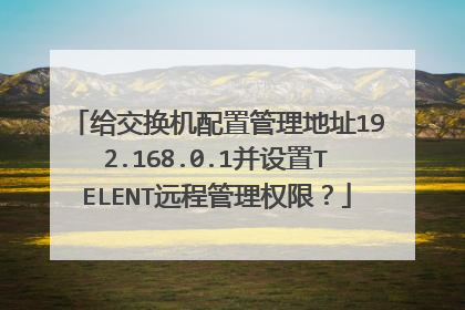 给交换机配置管理地址192.168.0.1并设置TELENT远程管理权限？