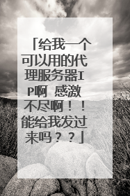 给我一个可以用的代理服务器IP啊 感激不尽啊！！能给我发过来吗？？