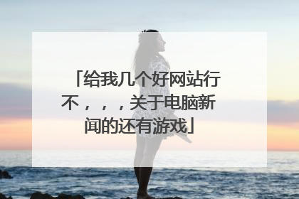 给我几个好网站行不，，，关于电脑新闻的还有游戏