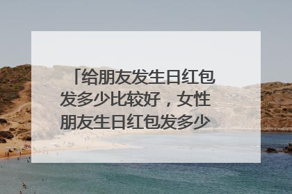 给朋友发生日红包发多少比较好,女性朋友生日红包发多少数字比较好