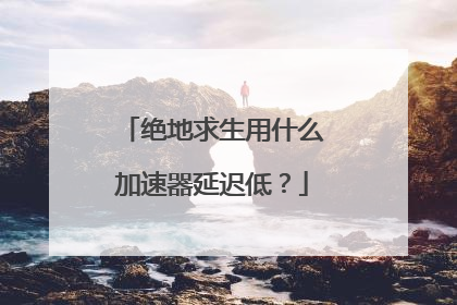 绝地求生用什么加速器延迟低?