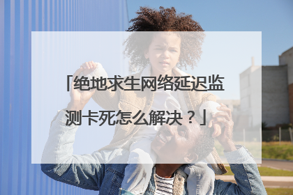 绝地求生网络延迟监测卡死怎么解决?