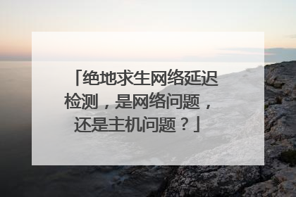 绝地求生网络延迟检测，是网络问题，还是主机问题？