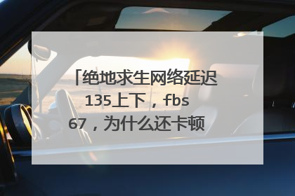 绝地求生网络延迟135上下,fbs67,为什么还卡顿?垂直同步也关了