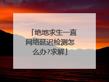 绝地求生一直网络延迟检测怎么办?求解