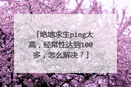 绝地求生ping太高，经常性达到100多，怎么解决？