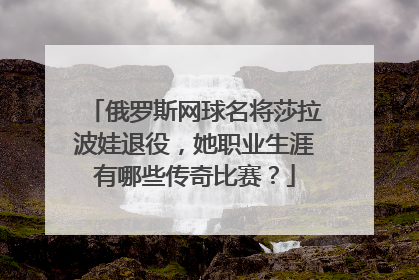 俄罗斯网球名将莎拉波娃退役，她职业生涯有哪些传奇比赛？