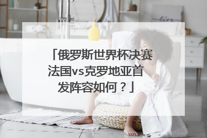 俄罗斯世界杯决赛法国vs克罗地亚首发阵容如何?