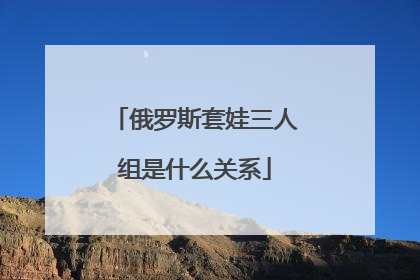 俄罗斯套娃三人组是什么关系