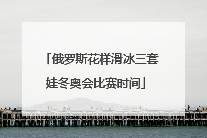 俄罗斯花样滑冰三套娃冬奥会比赛时间