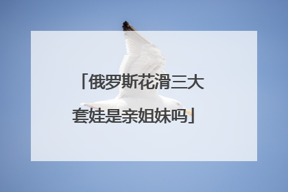 俄罗斯花滑三大套娃是亲姐妹吗