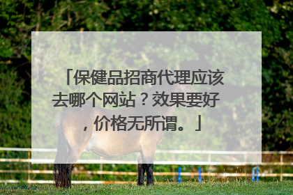 保健品招商代理应该去哪个网站？效果要好，价格无所谓。