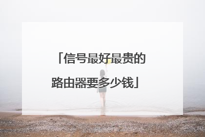 信号最好最贵的路由器要多少钱