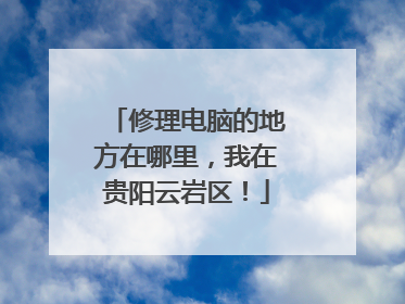 修理电脑的地方在哪里，我在贵阳云岩区！