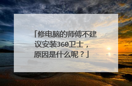 修电脑的师傅不建议安装360卫士,原因是什么呢?