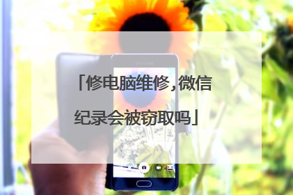 修电脑维修,微信纪录会被窃取吗