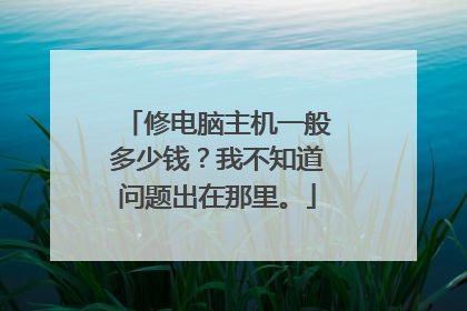 修电脑主机一般多少钱?我不知道问题出在那里。