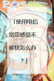 使用电信宽带感觉不够快怎么办？