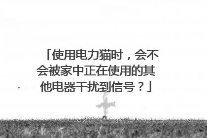 使用电力猫时,会不会被家中正在使用的其他电器干扰到信号?