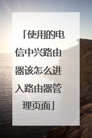 使用的电信中兴路由器该怎么进入路由器管理页面