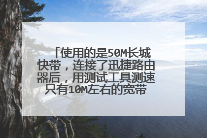 使用的是50M长城快带,连接了迅捷路由器后,用测试工具测速只有10M左右的宽带,这是怎么回事?