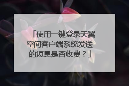 使用一键登录天翼空间客户端系统发送的短息是否收费?