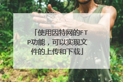 使用因特网的FTP功能,可以实现文件的上传和下载
