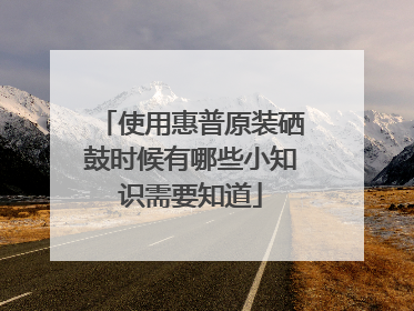 使用惠普原装硒鼓时候有哪些小知识需要知道