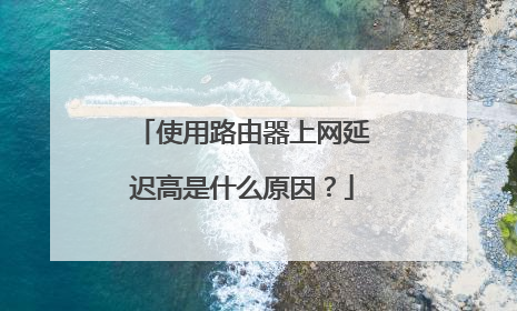 使用路由器上网延迟高是什么原因？