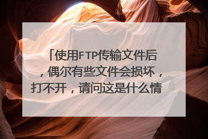 使用FTP传输文件后,偶尔有些文件会损坏,打不开,请问这是什么情况?怎么避免?