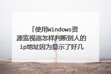 使用Windows资源监视器怎样判断别人的ip地址因为显示了好几个ip地址谢谢了