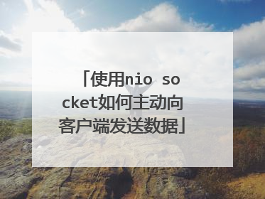 使用nio socket如何主动向客户端发送数据