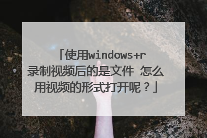 使用windows+r录制视频后的是文件 怎么用视频的形式打开呢?