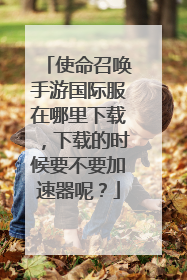 使命召唤手游国际服在哪里下载,下载的时候要不要加速器呢?
