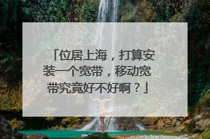 位居上海，打算安装一个宽带，移动宽带究竟好不好啊？
