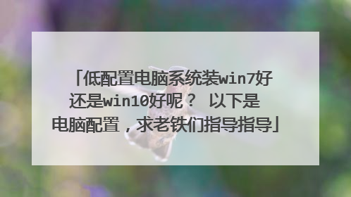 低配置电脑系统装win7好还是win10好呢? 以下是电脑配置,求老铁们指导指导