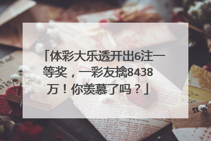 体彩大乐透开出6注一等奖，一彩友擒8438万！你羡慕了吗？