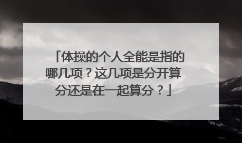 体操的个人全能是指的哪几项?这几项是分开算分还是在一起算分?