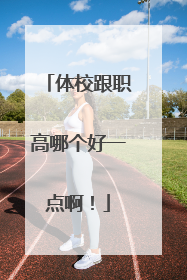 体校跟职高哪个好一点啊！