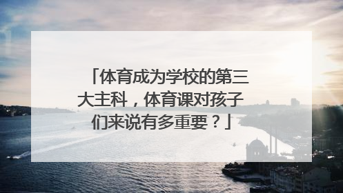 体育成为学校的第三大主科，体育课对孩子们来说有多重要？